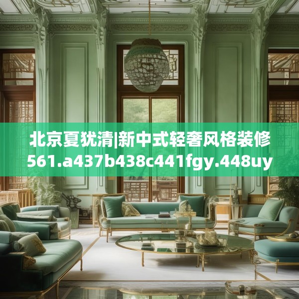 北京夏犹清|新中式轻奢风格装修561.a437b438c441fgy.448uyk