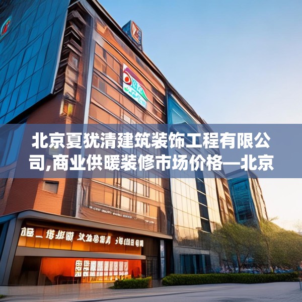 北京夏犹清建筑装饰工程有限公司,商业供暖装修市场价格—北京夏犹清建筑装饰工程有限公司138.a14b15c18fgy.25lkjl