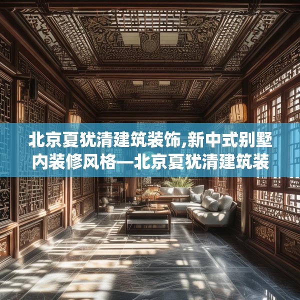 北京夏犹清建筑装饰,新中式别墅内装修风格—北京夏犹清建筑装饰565.a441b442c445fgy.452fdsfds