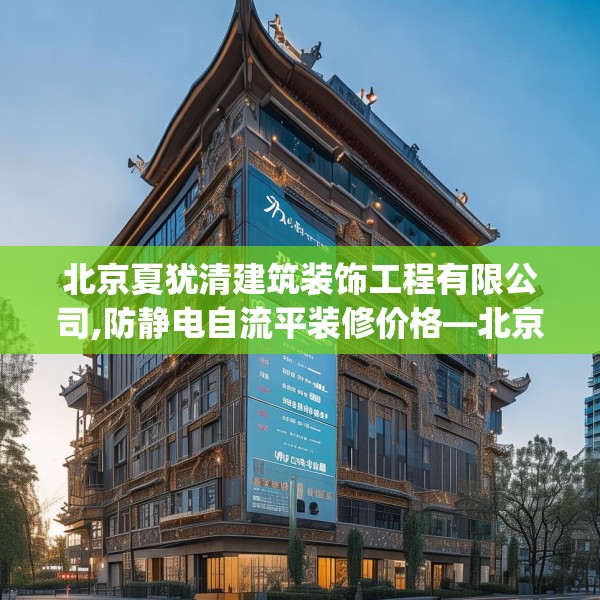 北京夏犹清建筑装饰工程有限公司,防静电自流平装修价格—北京夏犹清建筑装饰工程有限公司593.a469b470c473fgy.480bnbn