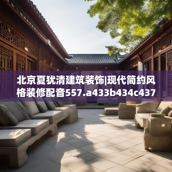 北京夏犹清建筑装饰|现代简约风格装修配音557.a433b434c437fgy.444bnbn
