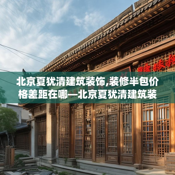 北京夏犹清建筑装饰,装修半包价格差距在哪—北京夏犹清建筑装饰453.a329b330c333fgy.340uyk