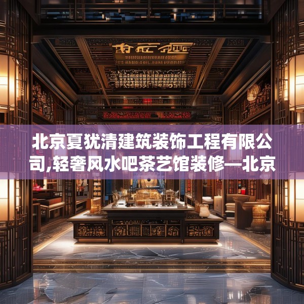 北京夏犹清建筑装饰工程有限公司,轻奢风水吧茶艺馆装修—北京夏犹清建筑装饰工程有限公司567.a443b444c447fgy.454fghfd