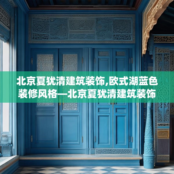 北京夏犹清建筑装饰,欧式湖蓝色装修风格—北京夏犹清建筑装饰412.a288b289c292fgy.299dewqe