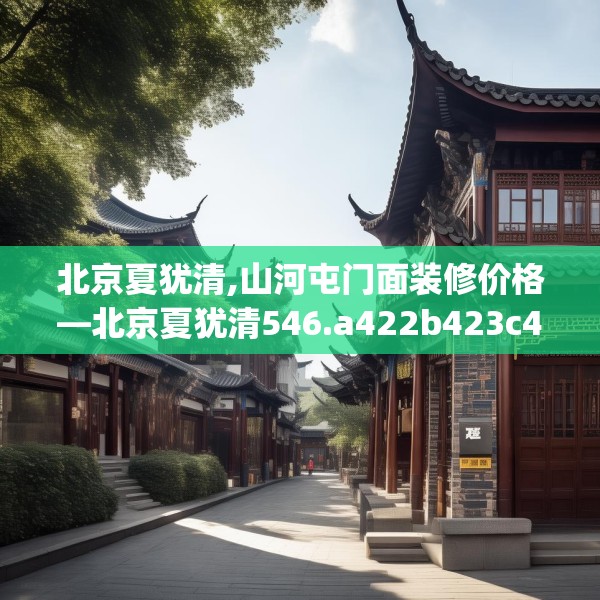 北京夏犹清,山河屯门面装修价格—北京夏犹清546.a422b423c426fgy.433dsfds