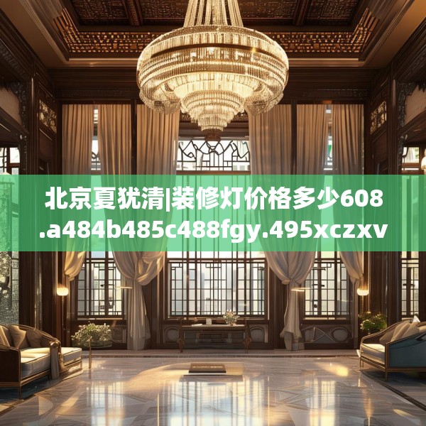 北京夏犹清|装修灯价格多少608.a484b485c488fgy.495xczxv