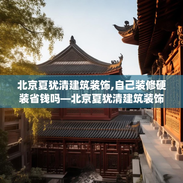 北京夏犹清建筑装饰,自己装修硬装省钱吗—北京夏犹清建筑装饰251.a127b128c131fgy.138bnbn