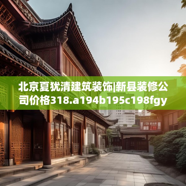北京夏犹清建筑装饰|新县装修公司价格318.a194b195c198fgy.205lkjl