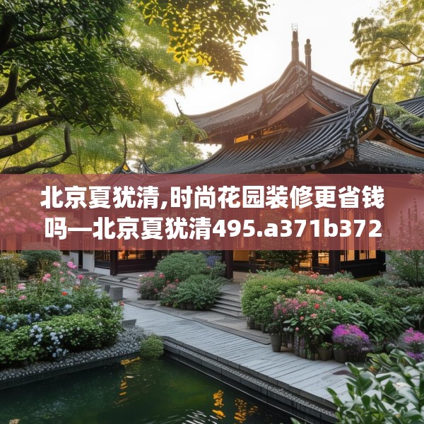 北京夏犹清,时尚花园装修更省钱吗—北京夏犹清495.a371b372c375fgy.382fghfd