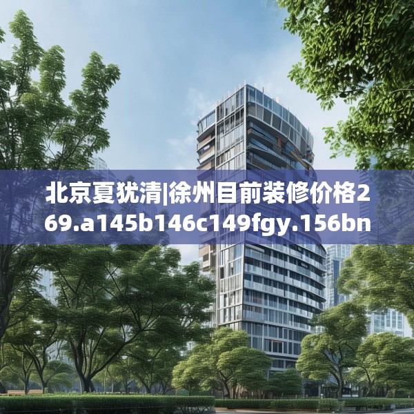 北京夏犹清|徐州目前装修价格269.a145b146c149fgy.156bnbn