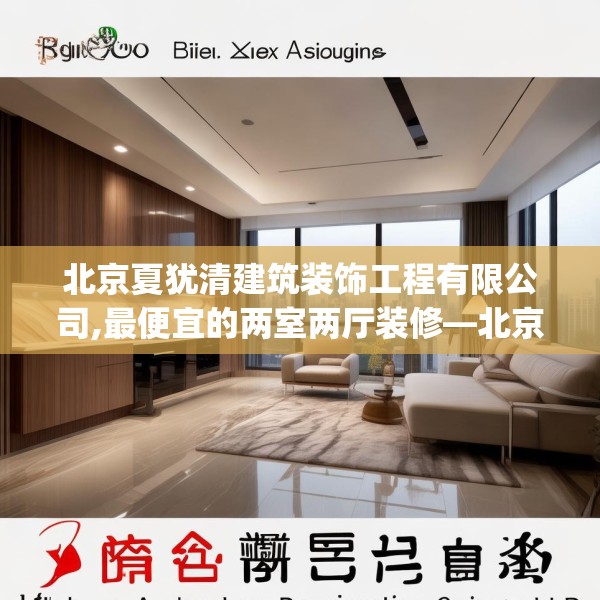 北京夏犹清建筑装饰工程有限公司,最便宜的两室两厅装修—北京夏犹清建筑装饰工程有限公司267.a143b144c147fgy.154fhsg