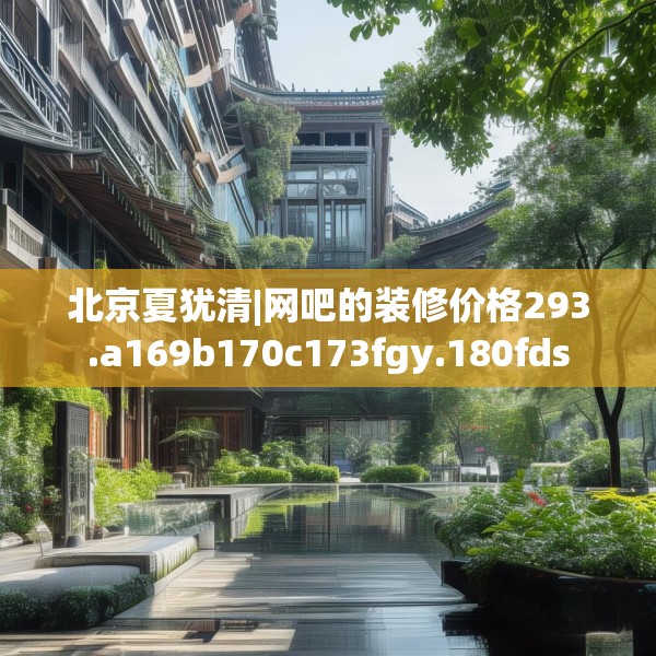 北京夏犹清|网吧的装修价格293.a169b170c173fgy.180fds