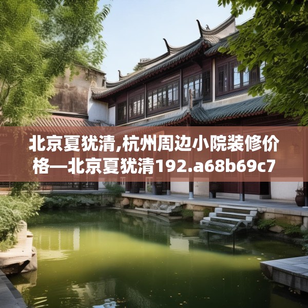 北京夏犹清,杭州周边小院装修价格—北京夏犹清192.a68b69c72fgy.79lkjl
