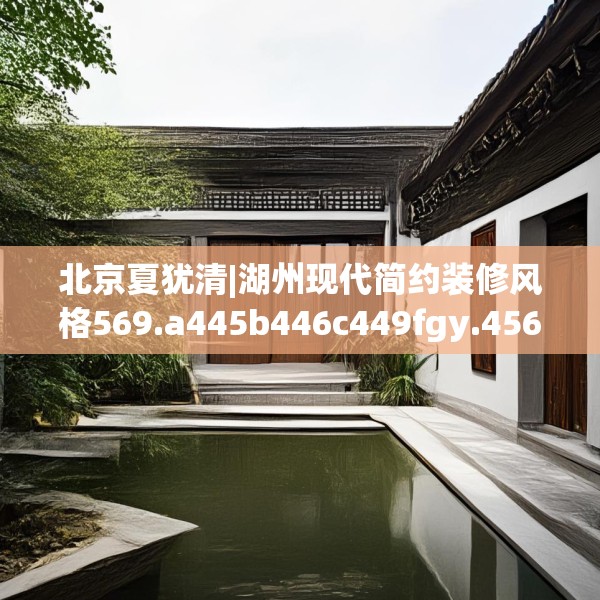 北京夏犹清|湖州现代简约装修风格569.a445b446c449fgy.456cvcx