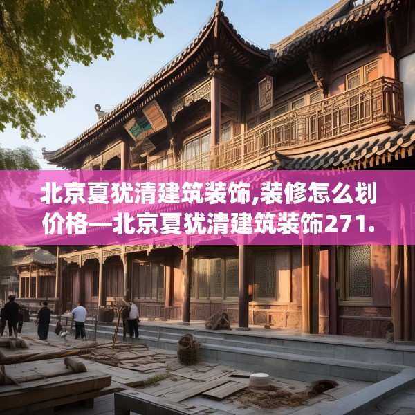 北京夏犹清建筑装饰,装修怎么划价格—北京夏犹清建筑装饰271.a147b148c151fgy.158jhhj
