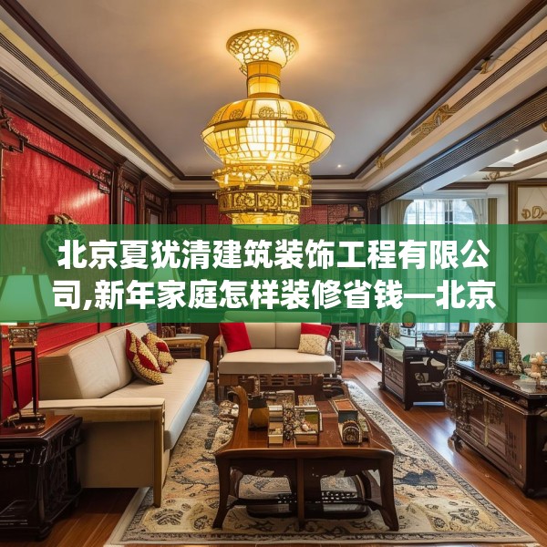北京夏犹清建筑装饰工程有限公司,新年家庭怎样装修省钱—北京夏犹清建筑装饰工程有限公司577.a453b454c457fgy.464jhhj