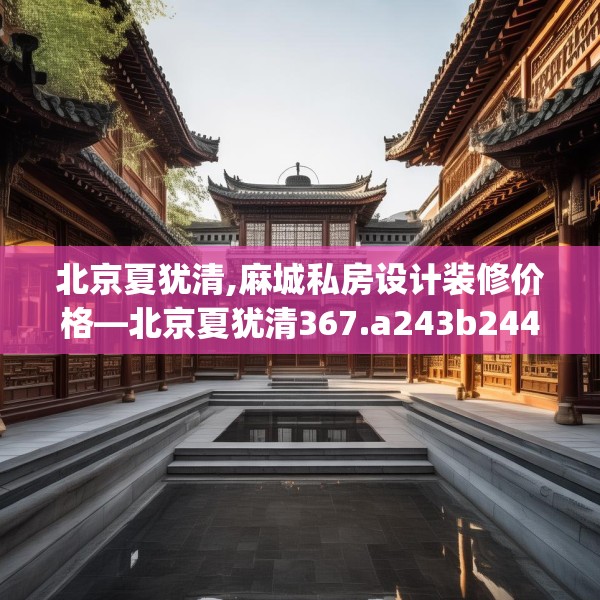北京夏犹清,麻城私房设计装修价格—北京夏犹清367.a243b244c247fgy.254fdsfds