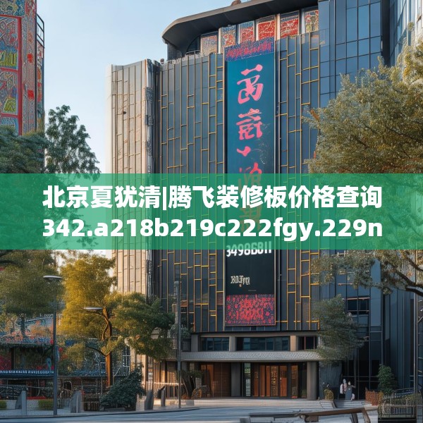 北京夏犹清|腾飞装修板价格查询342.a218b219c222fgy.229nbn