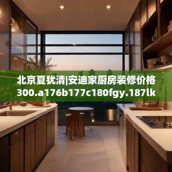 北京夏犹清|安迪家厨房装修价格300.a176b177c180fgy.187lkjl