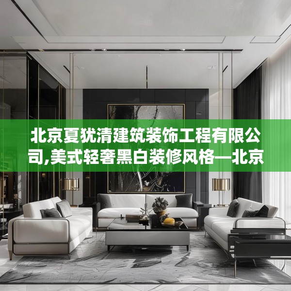 北京夏犹清建筑装饰工程有限公司,美式轻奢黑白装修风格—北京夏犹清建筑装饰工程有限公司264.a140b141c144fgy.151lkjl