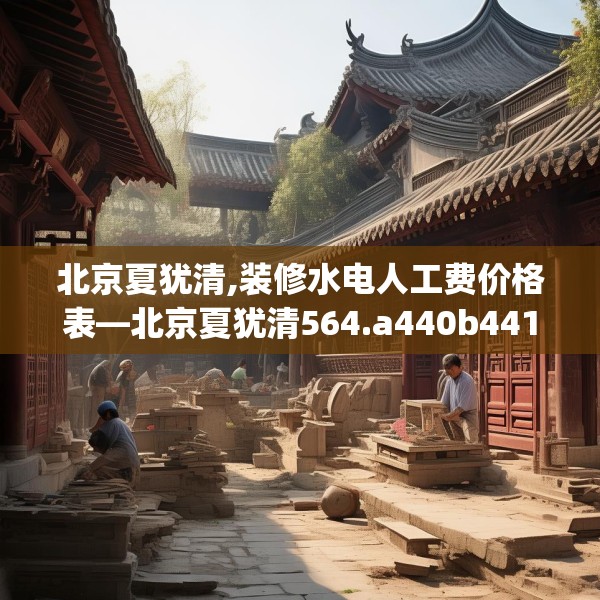 北京夏犹清,装修水电人工费价格表—北京夏犹清564.a440b441c444fgy.451dsfds