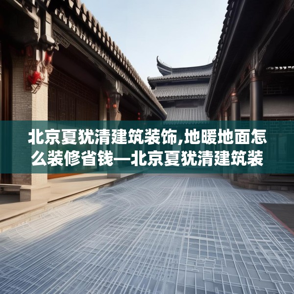 北京夏犹清建筑装饰,地暖地面怎么装修省钱—北京夏犹清建筑装饰164.a40b41c44fgy.5176682
