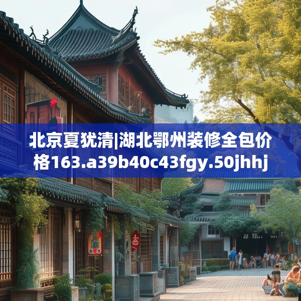 北京夏犹清|湖北鄂州装修全包价格163.a39b40c43fgy.50jhhj
