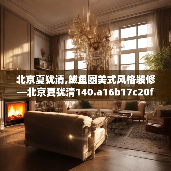 北京夏犹清,鲅鱼圈美式风格装修—北京夏犹清140.a16b17c20fgy.27xczxv