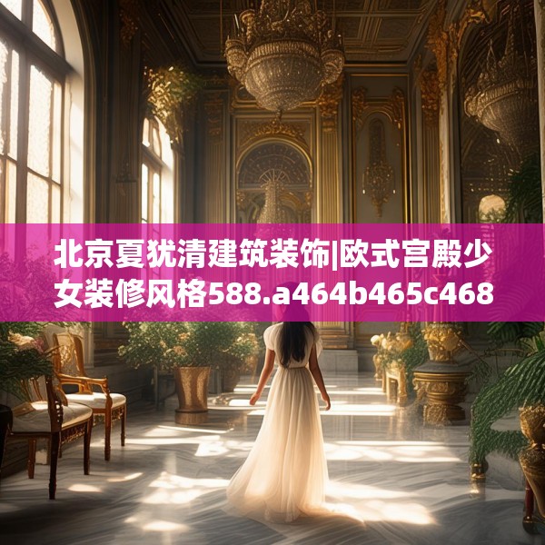 北京夏犹清建筑装饰|欧式宫殿少女装修风格588.a464b465c468fgy.475lkjl