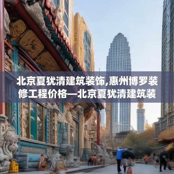 北京夏犹清建筑装饰,惠州博罗装修工程价格—北京夏犹清建筑装饰330.a206b207c210fgy.217dsfds