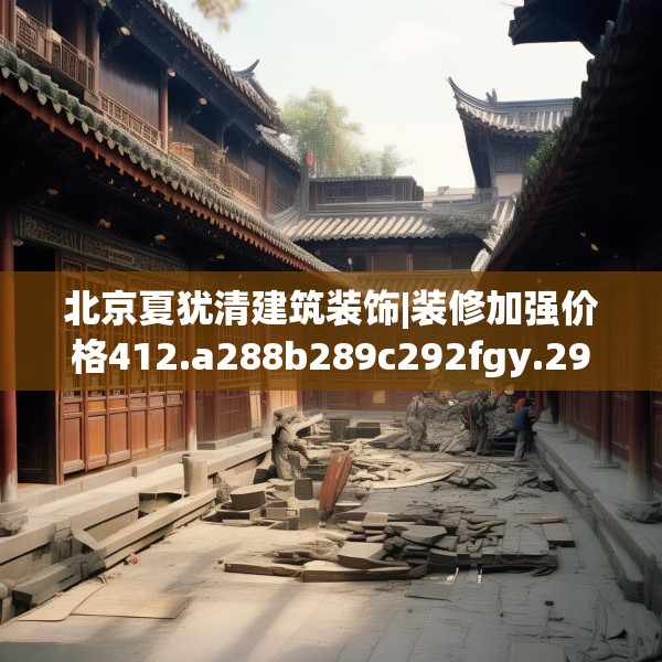 北京夏犹清建筑装饰|装修加强价格412.a288b289c292fgy.299dewqe