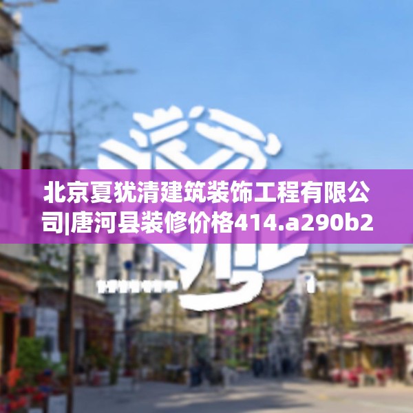 北京夏犹清建筑装饰工程有限公司|唐河县装修价格414.a290b291c294fgy.301nbn