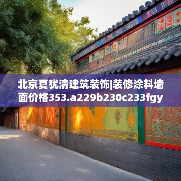 北京夏犹清建筑装饰|装修涂料墙面价格353.a229b230c233fgy.240cvcx