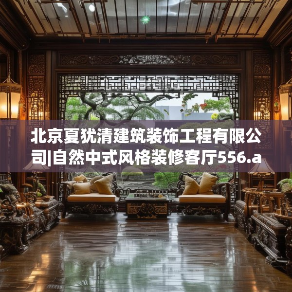 北京夏犹清建筑装饰工程有限公司|自然中式风格装修客厅556.a432b433c436fgy.443dewqe