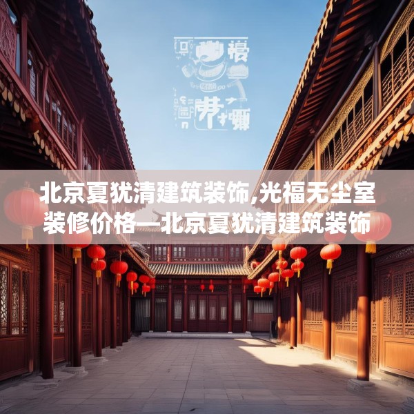 北京夏犹清建筑装饰,光福无尘室装修价格—北京夏犹清建筑装饰448.a324b325c328fgy.335dewqe