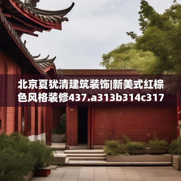 北京夏犹清建筑装饰|新美式红棕色风格装修437.a313b314c317fgy.324fds