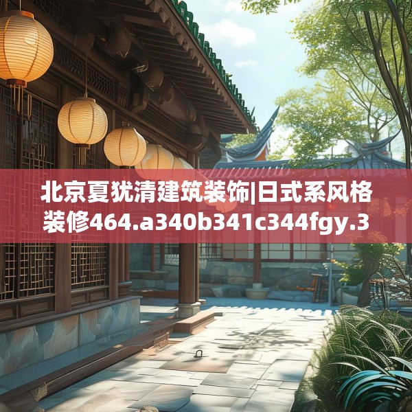 北京夏犹清建筑装饰|日式系风格装修464.a340b341c344fgy.351xczxv