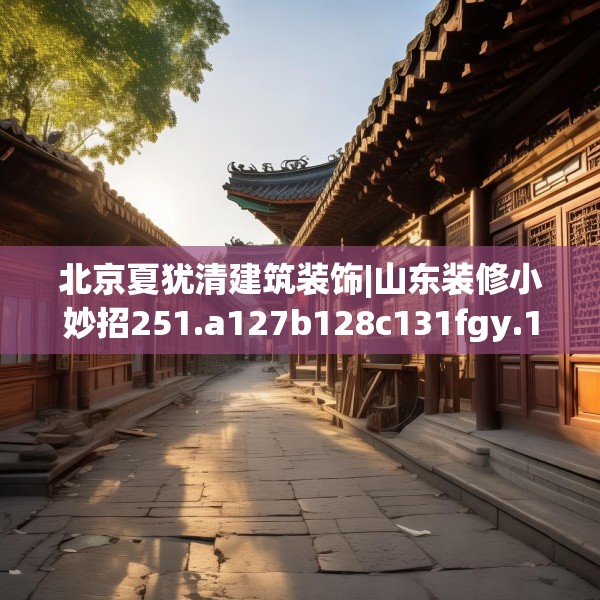 北京夏犹清建筑装饰|山东装修小妙招251.a127b128c131fgy.138bnbn