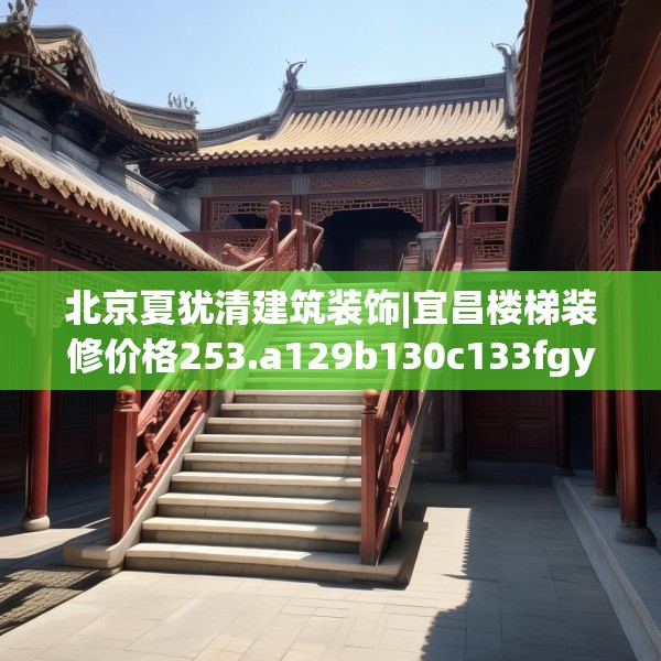 北京夏犹清建筑装饰|宜昌楼梯装修价格253.a129b130c133fgy.140jhhj