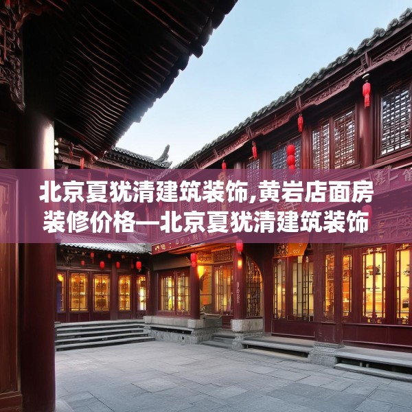北京夏犹清建筑装饰,黄岩店面房装修价格—北京夏犹清建筑装饰285.a161b162c165fgy.172fhsg