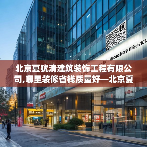 北京夏犹清建筑装饰工程有限公司,哪里装修省钱质量好—北京夏犹清建筑装饰工程有限公司132.a8b9c12fgy.19dsfds