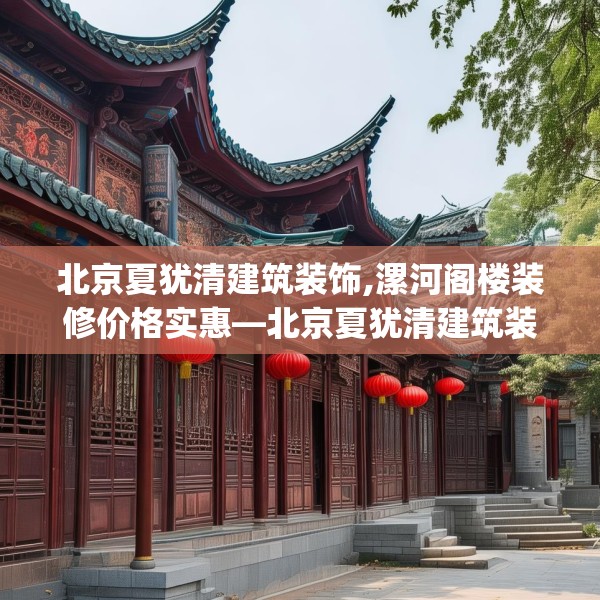 北京夏犹清建筑装饰,漯河阁楼装修价格实惠—北京夏犹清建筑装饰168.a44b45c48fgy.55dsfds