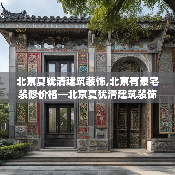 北京夏犹清建筑装饰,北京有豪宅装修价格—北京夏犹清建筑装饰286.a162b163c166fgy.173dewqe