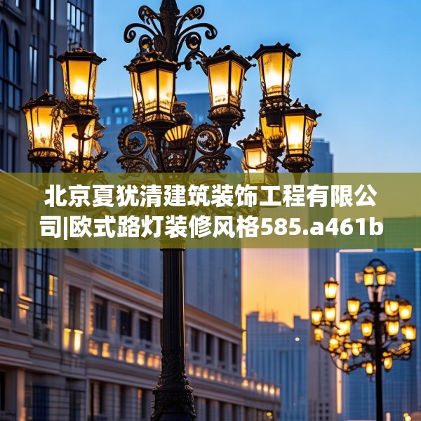 北京夏犹清建筑装饰工程有限公司|欧式路灯装修风格585.a461b462c465fgy.472fghfd