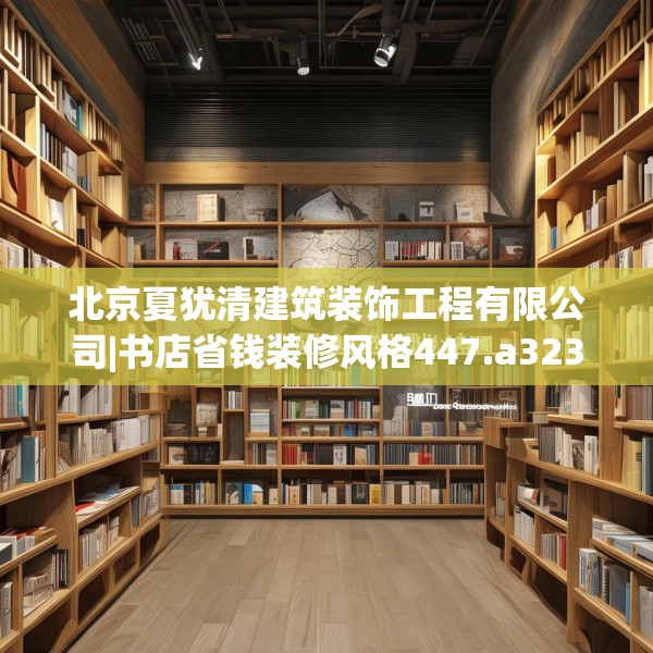 北京夏犹清建筑装饰工程有限公司|书店省钱装修风格447.a323b324c327fgy.334fhsg