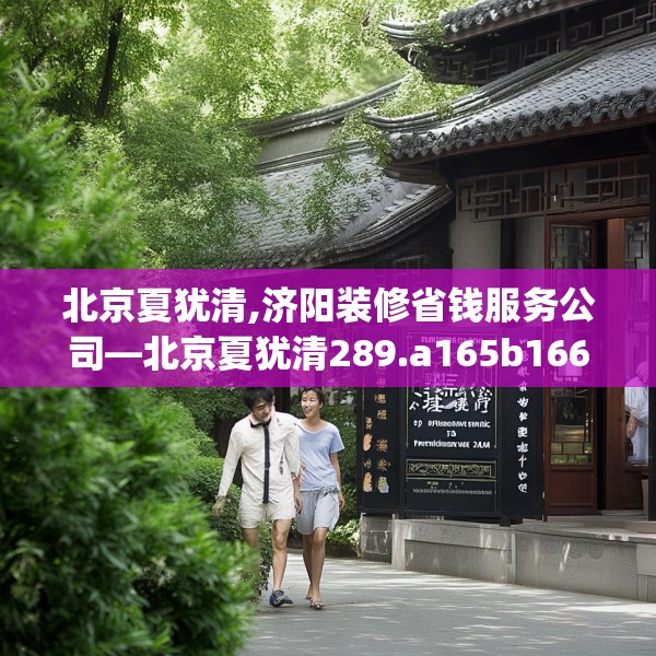 北京夏犹清,济阳装修省钱服务公司—北京夏犹清289.a165b166c169fgy.176jhhj