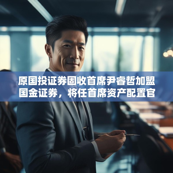 原国投证券固收首席尹睿哲加盟国金证券，将任首席资产配置官