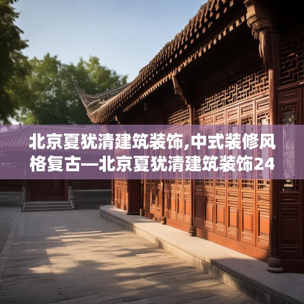 北京夏犹清建筑装饰,中式装修风格复古—北京夏犹清建筑装饰249.a125b126c129fgy.136fhsg