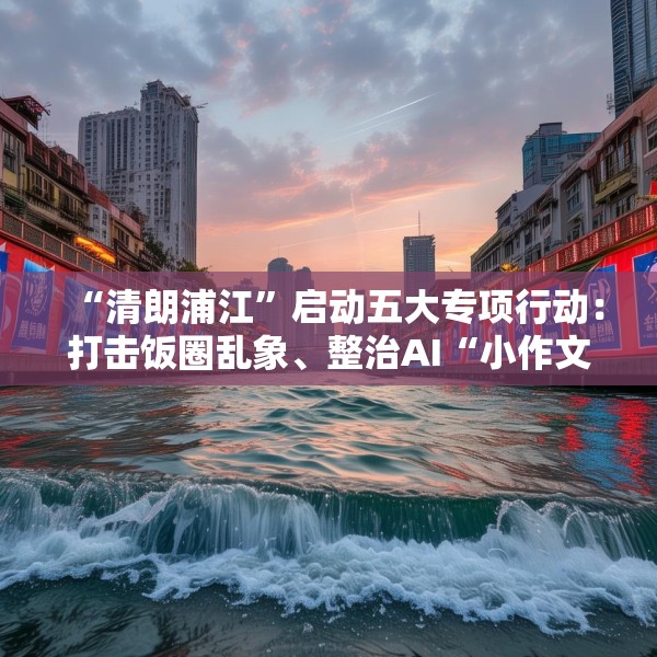 “清朗浦江”启动五大专项行动：打击饭圈乱象、整治AI“小作文”等
