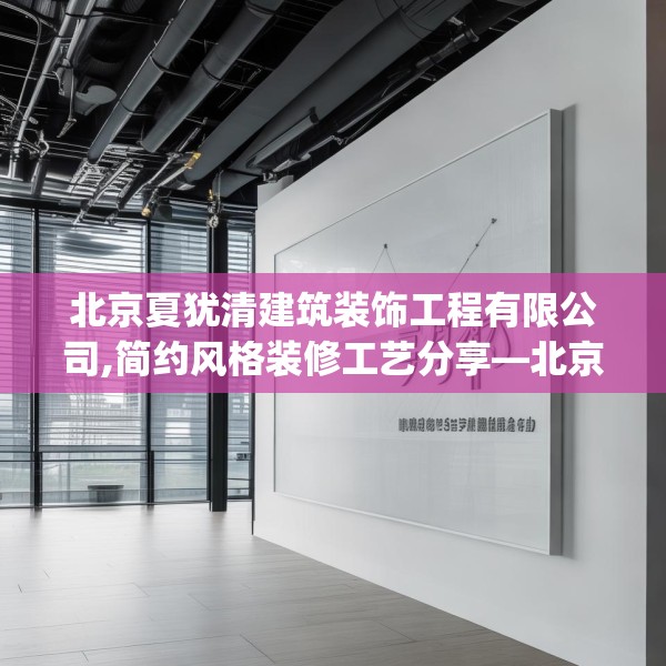 北京夏犹清建筑装饰工程有限公司,简约风格装修工艺分享—北京夏犹清建筑装饰工程有限公司356.a232b233c236fgy.243xczxv